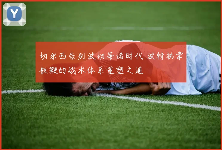切尔西告别波切蒂诺时代 波特执掌教鞭的战术体系重塑之道