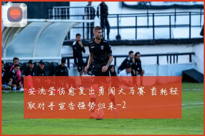 安洗莹伤愈复出勇闯大马赛 首轮轻取对手宣告强势归来