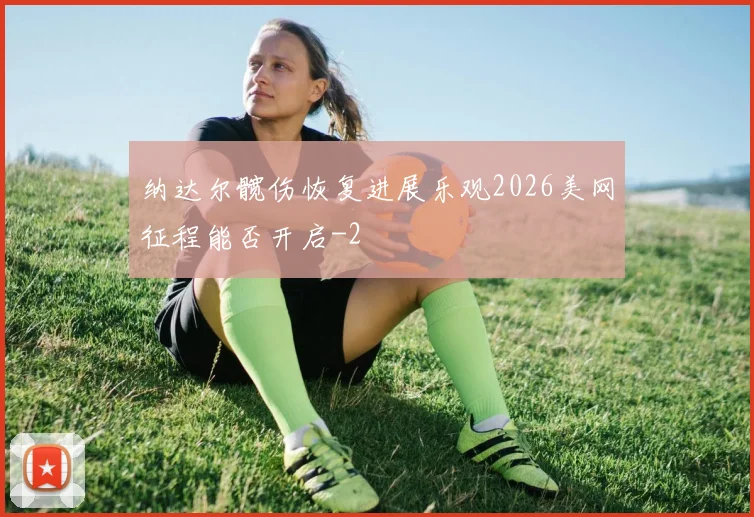纳达尔髋伤恢复进展乐观2026美网征程能否开启