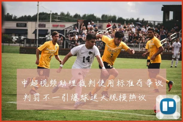 中超视频助理裁判使用标准存争议 判罚不一引爆球迷大规模热议