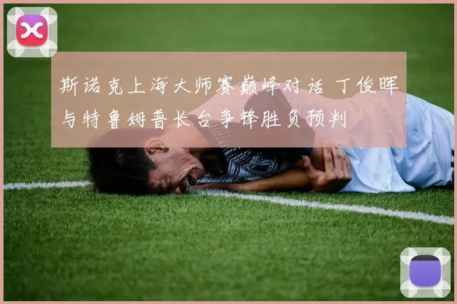 斯诺克上海大师赛巅峰对话 丁俊晖与特鲁姆普长台争锋胜负预判