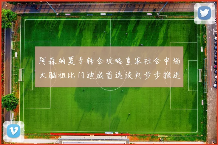 阿森纳夏季转会攻略皇家社会中场大脑祖比门迪成首选谈判步步推进解约金支付与个人待遇条款逐渐明朗