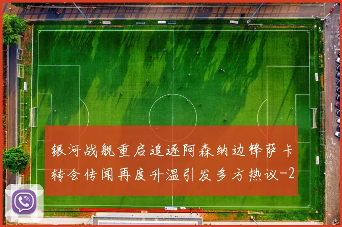 银河战舰重启追逐阿森纳边锋萨卡转会传闻再度升温引发多方热议
