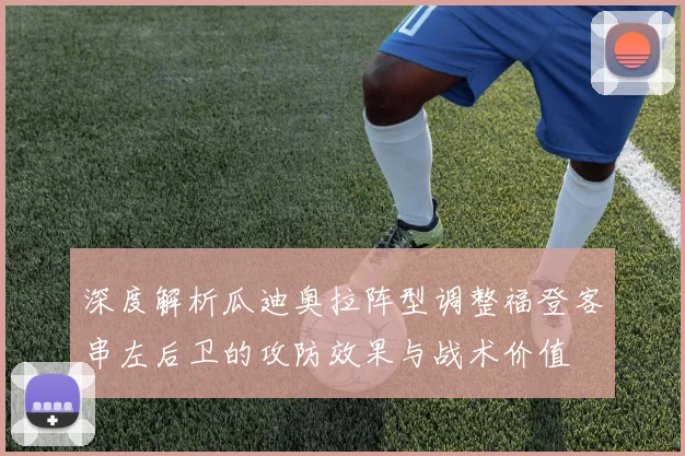 深度解析瓜迪奥拉阵型调整福登客串左后卫的攻防效果与战术价值