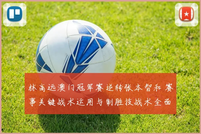 林高远澳门冠军赛逆转张本智和 赛事关键战术运用与制胜技战术全面解析
