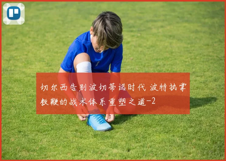 切尔西告别波切蒂诺时代 波特执掌教鞭的战术体系重塑之道