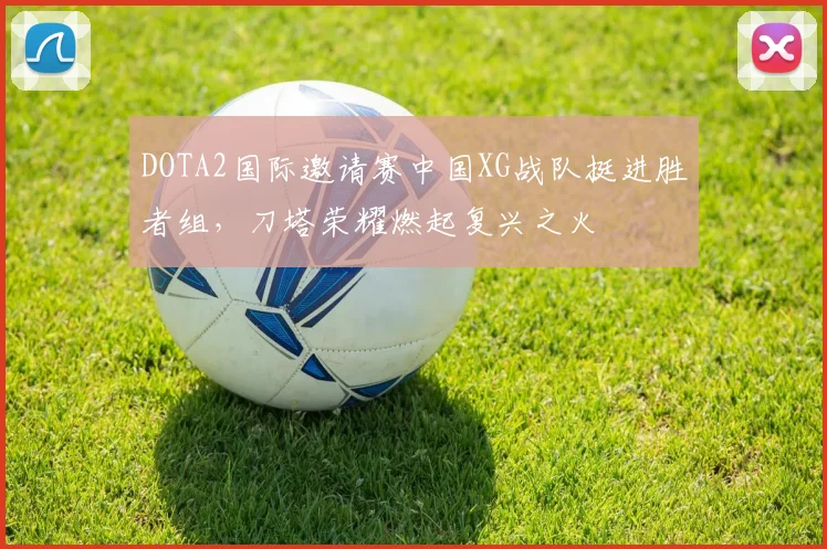 DOTA2国际邀请赛中国XG战队挺进胜者组，刀塔荣耀燃起复兴之火