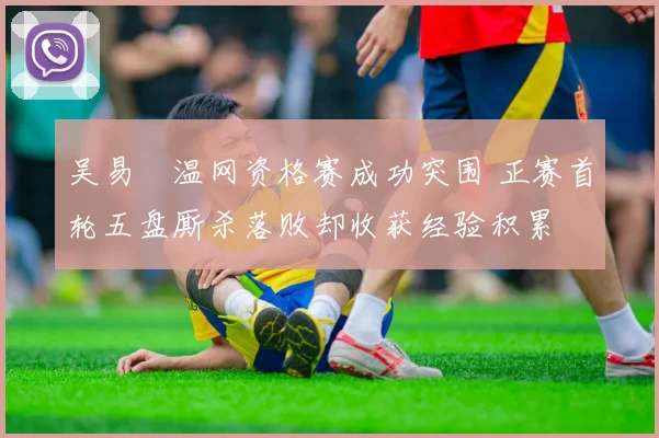 吴易昺温网资格赛成功突围 正赛首轮五盘厮杀落败却收获经验积累