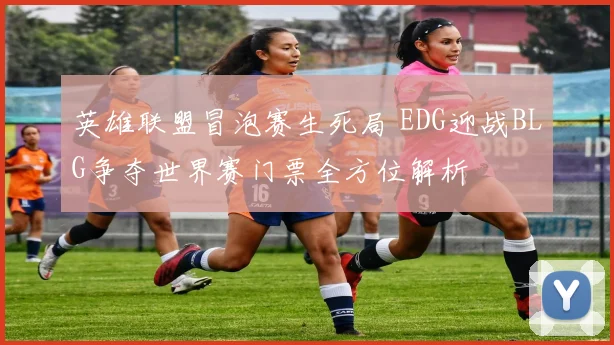 英雄联盟冒泡赛生死局 EDG迎战BLG争夺世界赛门票全方位解析