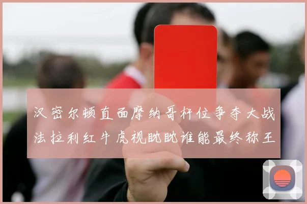 汉密尔顿直面摩纳哥杆位争夺大战法拉利红牛虎视眈眈谁能最终称王