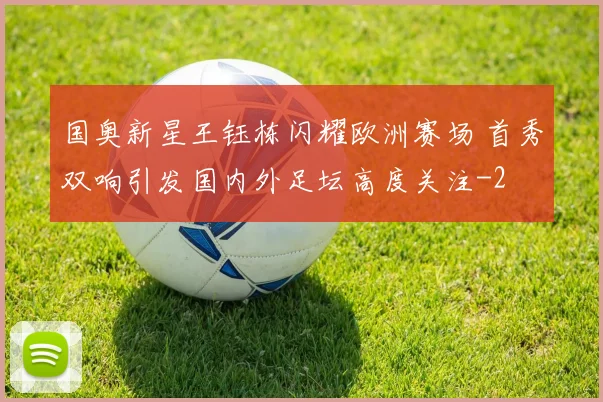 国奥新星王钰栋闪耀欧洲赛场 首秀双响引发国内外足坛高度关注