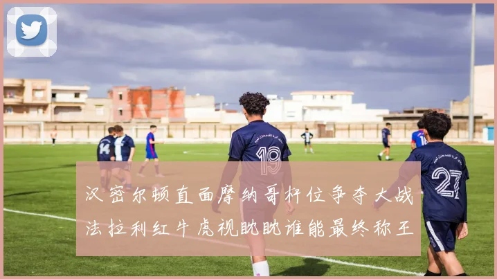 汉密尔顿直面摩纳哥杆位争夺大战法拉利红牛虎视眈眈谁能最终称王