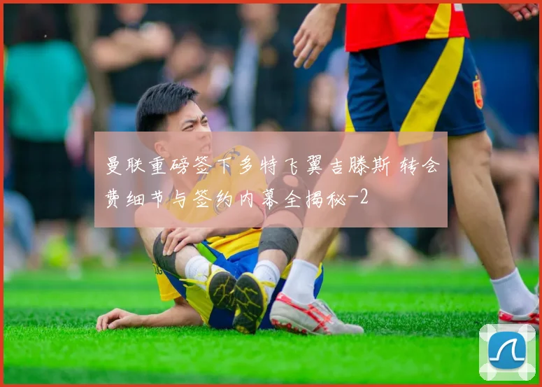 曼联重磅签下多特飞翼吉滕斯 转会费细节与签约内幕全揭秘