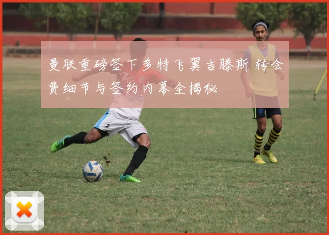 曼联重磅签下多特飞翼吉滕斯 转会费细节与签约内幕全揭秘