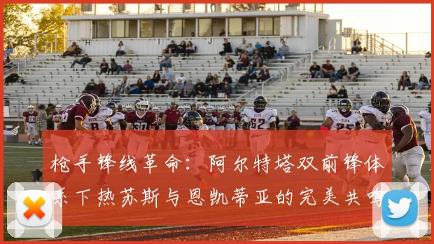 枪手锋线革命:阿尔特塔双前锋体系下热苏斯与恩凯蒂亚的完美共鸣