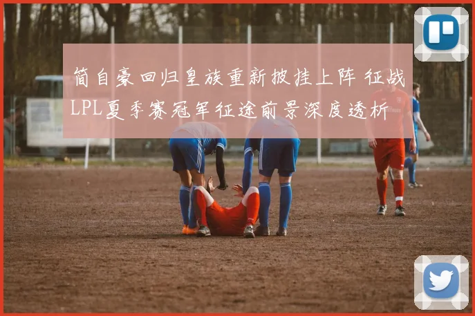简自豪回归皇族重新披挂上阵 征战LPL夏季赛冠军征途前景深度透析