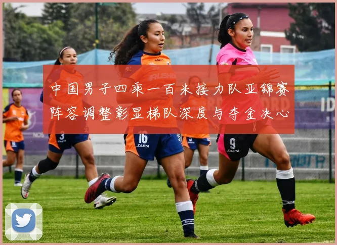 中国男子四乘一百米接力队亚锦赛阵容调整彰显梯队深度与夺金决心