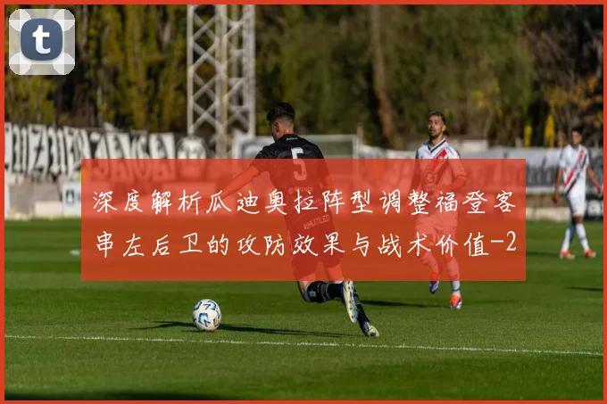 深度解析瓜迪奥拉阵型调整福登客串左后卫的攻防效果与战术价值