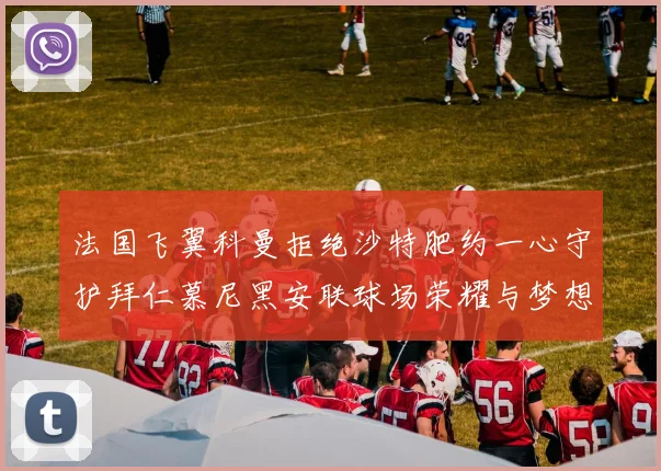 法国飞翼科曼拒绝沙特肥约一心守护拜仁慕尼黑安联球场荣耀与梦想