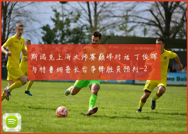 斯诺克上海大师赛巅峰对话 丁俊晖与特鲁姆普长台争锋胜负预判