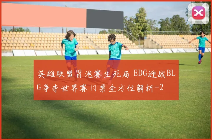 英雄联盟冒泡赛生死局 EDG迎战BLG争夺世界赛门票全方位解析