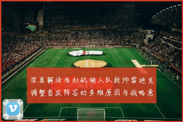 深度解读洛杉矶湖人队新帅雷迪克调整首发阵容的多维原因与战略意图