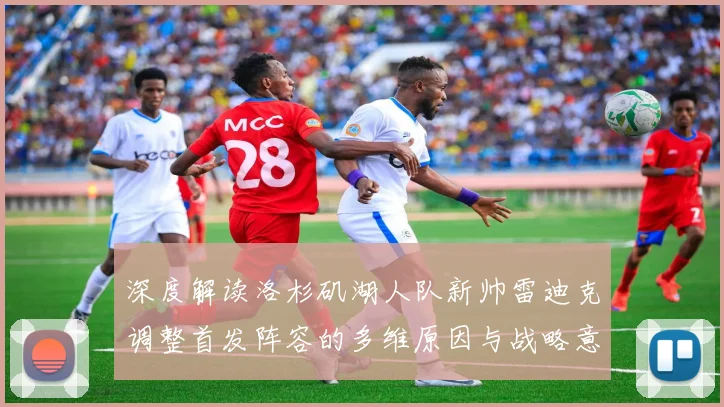 深度解读洛杉矶湖人队新帅雷迪克调整首发阵容的多维原因与战略意图